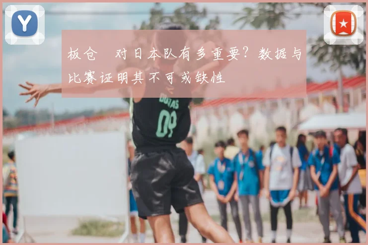板仓滉对日本队有多重要?数据与比赛证明其不可或缺性