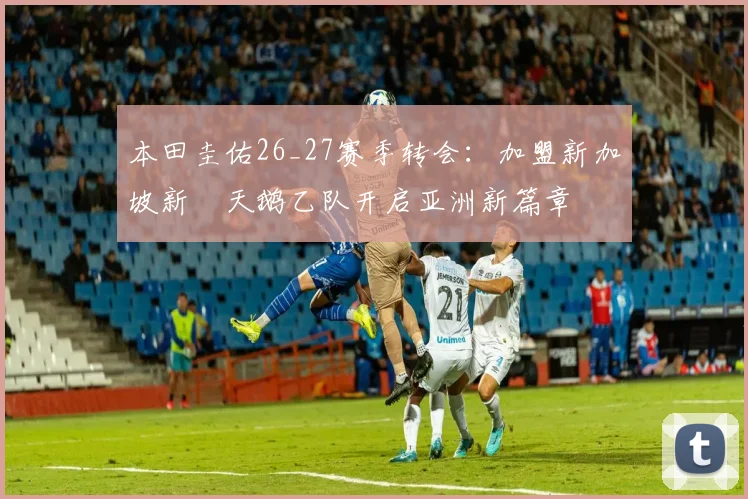 本田圭佑26_27赛季转会:加盟新加坡新潟天鹅乙队开启亚洲新篇章
