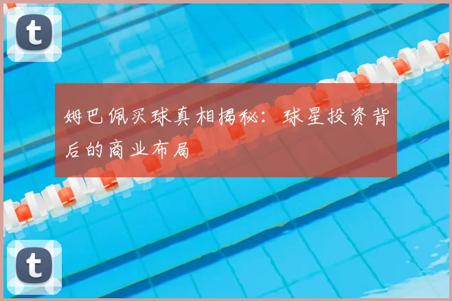 姆巴佩买球真相揭秘:球星投资背后的商业布局
