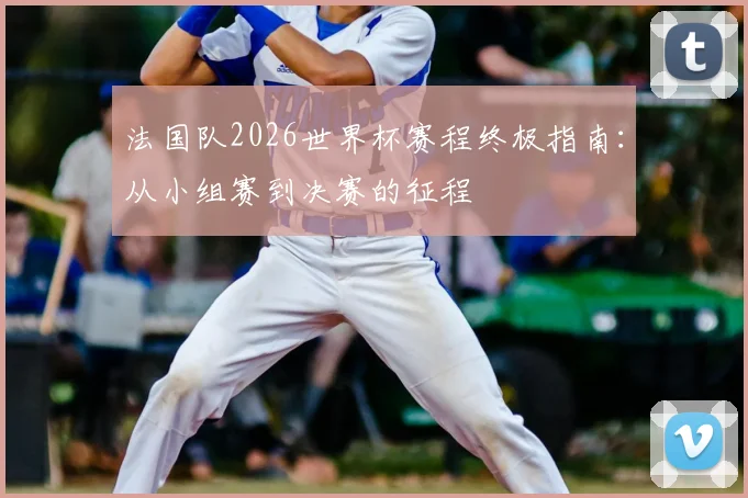 法国队2026世界杯赛程终极指南：从小组赛到决赛的征程