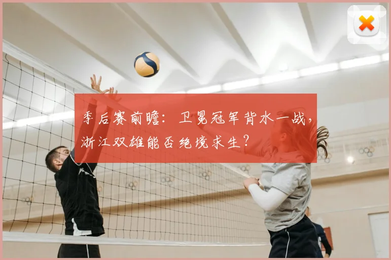 季后赛前瞻:卫冕冠军背水一战,浙江双雄能否绝境求生?