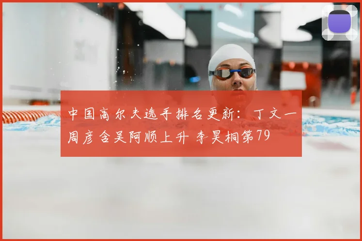 中国高尔夫选手排名更新：丁文一周彦含吴阿顺上升 李昊桐第79