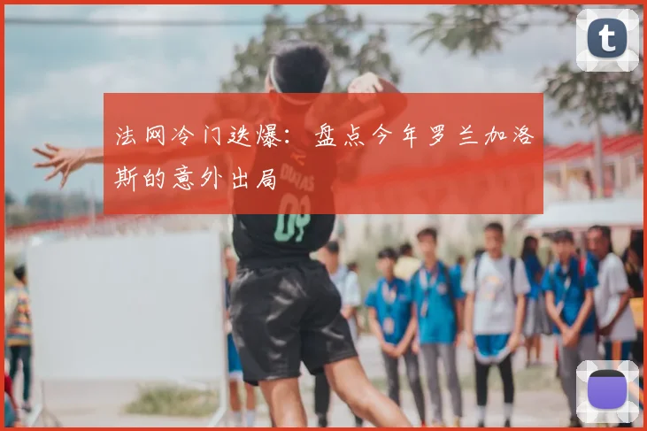 法网冷门迭爆：盘点今年罗兰加洛斯的意外出局