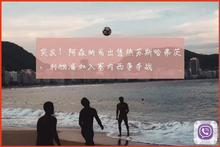 突发!阿森纳或出售热苏斯哈弗茨,利物浦加入塞内西争夺战