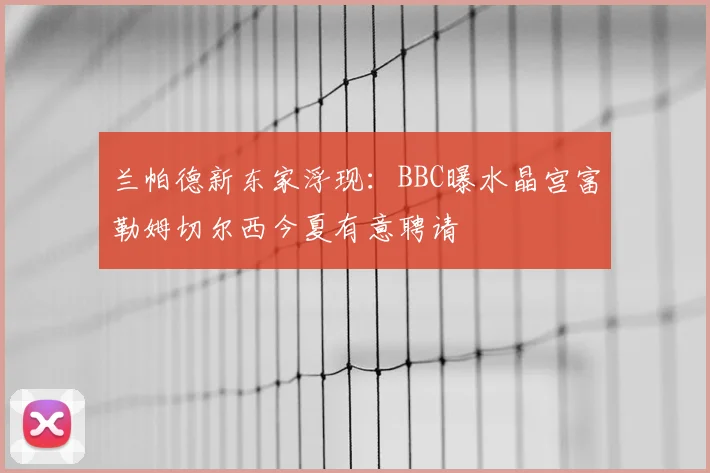 兰帕德新东家浮现:BBC曝水晶宫富勒姆切尔西今夏有意聘请