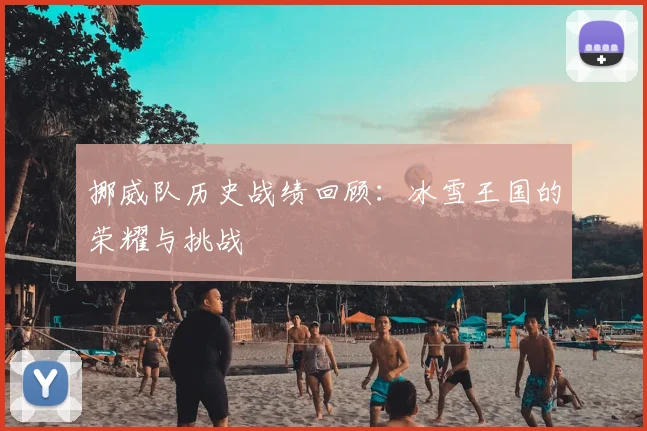 挪威队历史战绩回顾：冰雪王国的荣耀与挑战