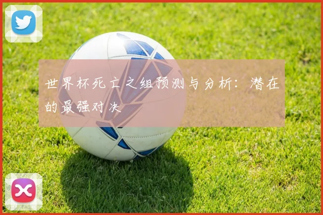 世界杯死亡之组预测与分析：潜在的最强对决
