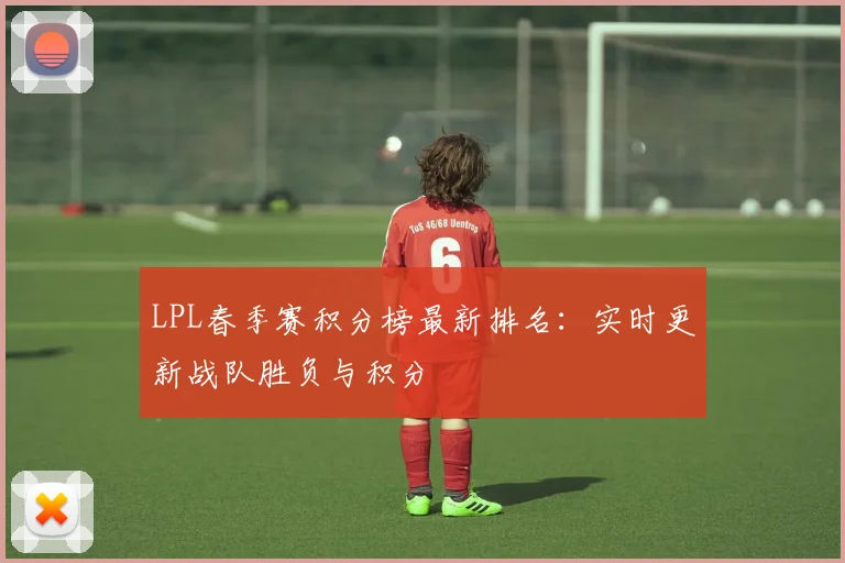LPL春季赛积分榜最新排名:实时更新战队胜负与积分