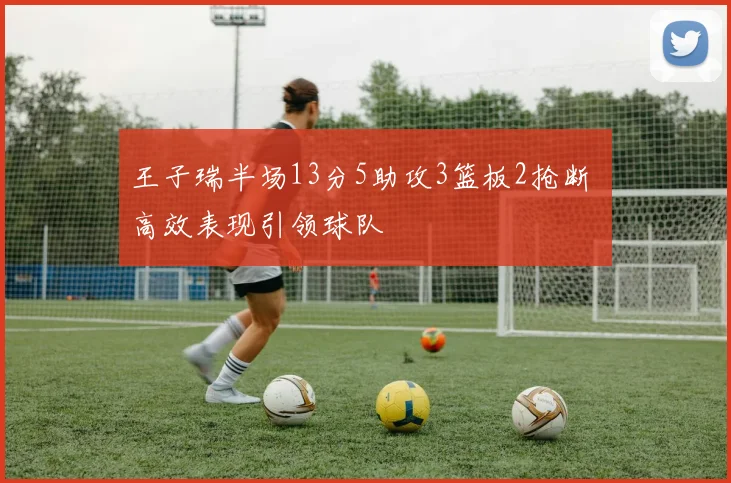 王子瑞半场13分5助攻3篮板2抢断 高效表现引领球队