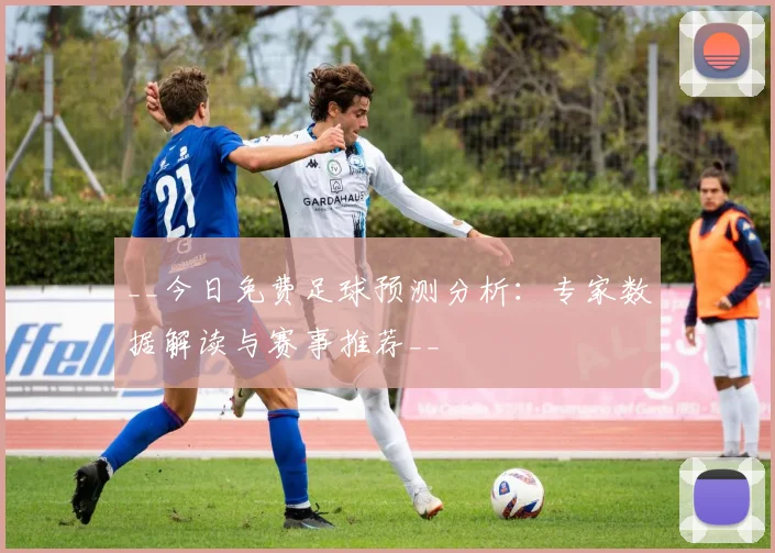 __今日免费足球预测分析：专家数据解读与赛事推荐__
