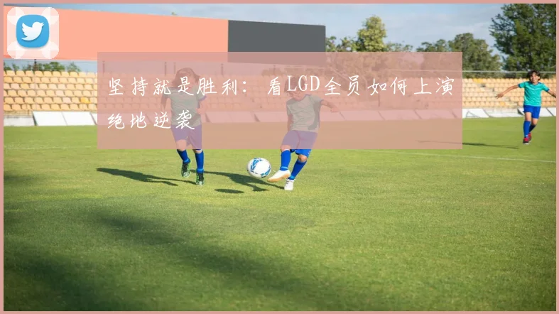 坚持就是胜利:看LGD全员如何上演绝地逆袭