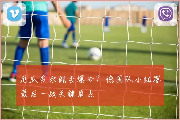 厄瓜多尔能否爆冷?德国队小组赛最后一战关键看点