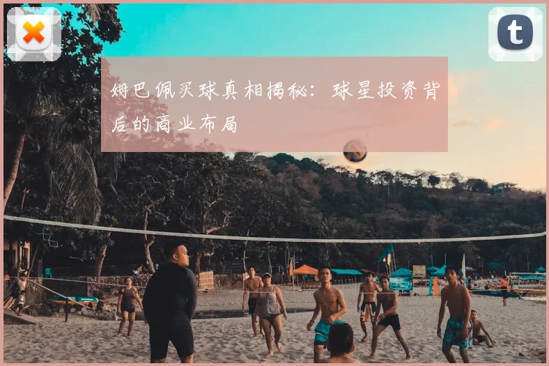 姆巴佩买球真相揭秘:球星投资背后的商业布局