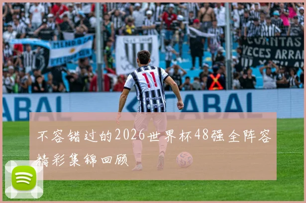 不容错过的2026世界杯48强全阵容精彩集锦回顾