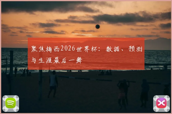 聚焦梅西2026世界杯：数据、预测与生涯最后一舞