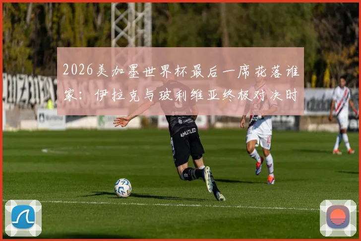 2026美加墨世界杯最后一席花落谁家:伊拉克与玻利维亚终极对决时间、看点及晋级前景全面解读
