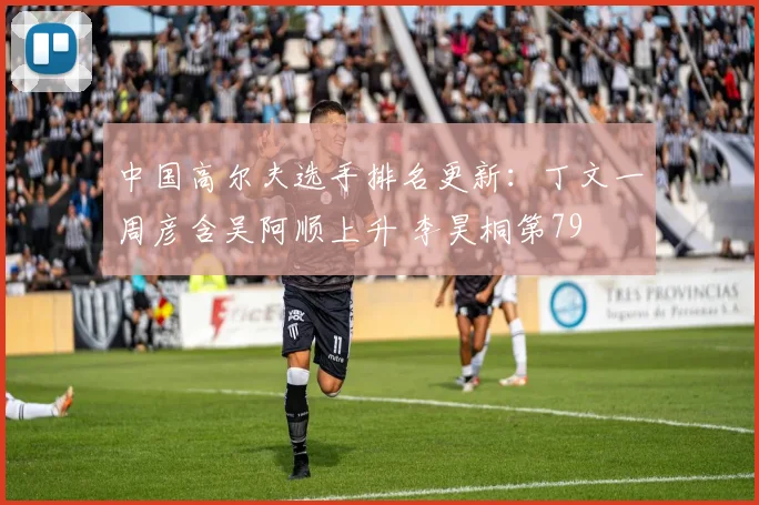 中国高尔夫选手排名更新:丁文一周彦含吴阿顺上升 李昊桐第79