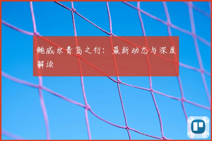 鲍威尔青岛之行：最新动态与深度解读