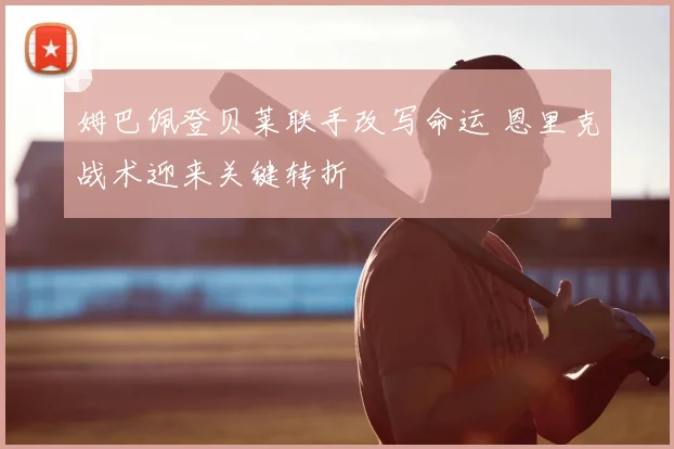 姆巴佩登贝莱联手改写命运 恩里克战术迎来关键转折
