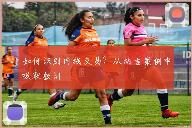 如何识别内线交易?从纳吉案例中吸取教训