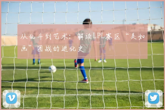 从乱斗到艺术：解读LPL赛区“美如画”团战的进化史