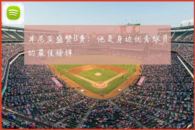 库尼亚盛赞B费：他是身边优秀球员的最佳榜样