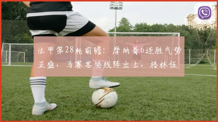 法甲第28轮前瞻:摩纳哥6连胜气势正盛,马赛客场残阵出击,格林伍德伤缺如何影响战局?