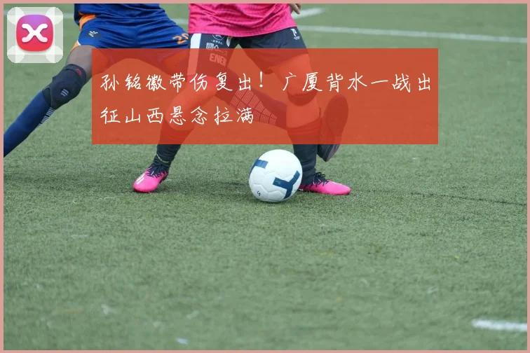孙铭徽带伤复出!广厦背水一战出征山西悬念拉满