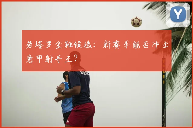 劳塔罗金靴候选:新赛季能否冲击意甲射手王?