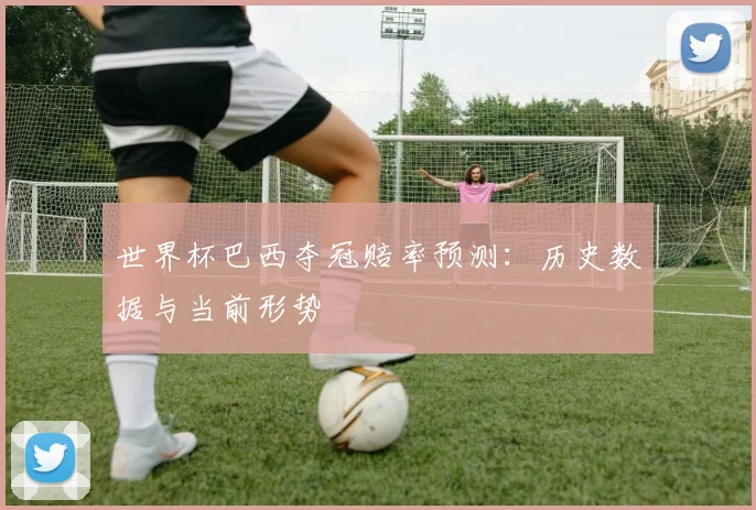 世界杯巴西夺冠赔率预测:历史数据与当前形势