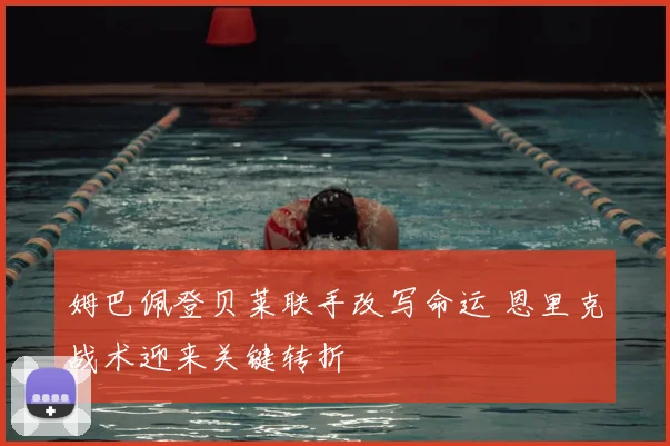 姆巴佩登贝莱联手改写命运 恩里克战术迎来关键转折