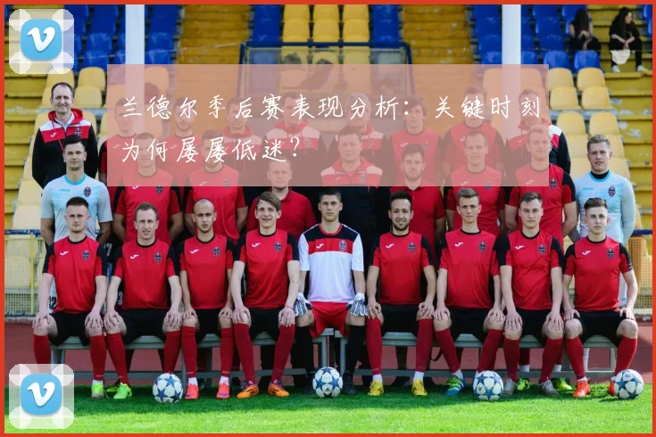 兰德尔季后赛表现分析：关键时刻为何屡屡低迷？
