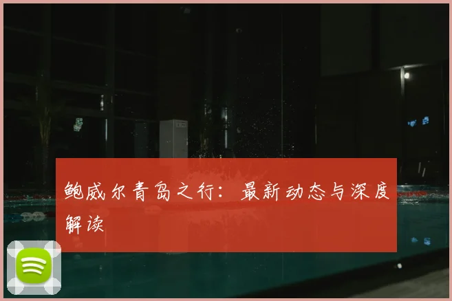 鲍威尔青岛之行：最新动态与深度解读