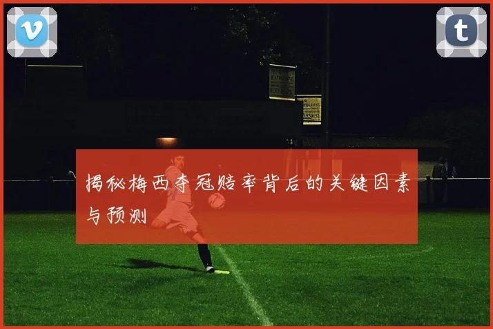 揭秘梅西夺冠赔率背后的关键因素与预测