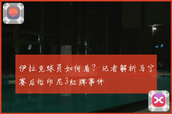 伊拉克球员如何看？记者解析马宁赛后给印尼3红牌事件
