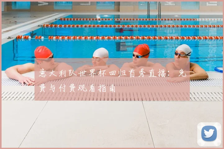 意大利队世界杯回归首秀直播:免费与付费观看指南