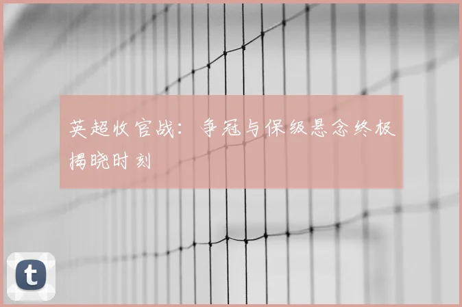 英超收官战:争冠与保级悬念终极揭晓时刻